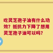 吃灵芝孢子油有什么功效？抵抗力下降了想用灵芝孢子油可以吗？