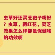 虫草好还灵芝孢子粉好？虫草，藏红花，灵芝效果怎么样都是保健啥的功效啊