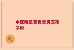 中医院是否售卖灵芝孢子粉