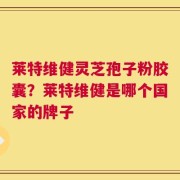 莱特维健灵芝孢子粉胶囊？莱特维健是哪个国家的牌子