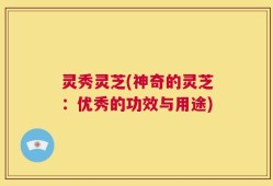 灵秀灵芝(神奇的灵芝：优秀的功效与用途)