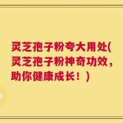灵芝孢子粉夸大用处(灵芝孢子粉神奇功效，助你健康成长！)