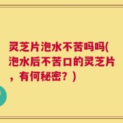 灵芝片泡水不苦吗吗(泡水后不苦口的灵芝片，有何秘密？)