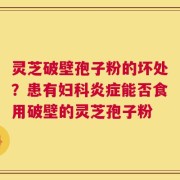 灵芝破壁孢子粉的坏处？患有妇科炎症能否食用破壁的灵芝孢子粉