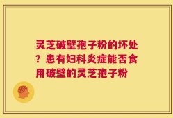 灵芝破壁孢子粉的坏处？患有妇科炎症能否食用破壁的灵芝孢子粉