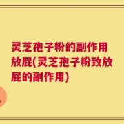 灵芝孢子粉的副作用 放屁(灵芝孢子粉致放屁的副作用)