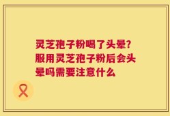灵芝孢子粉喝了头晕？服用灵芝孢子粉后会头晕吗需要注意什么