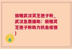 捐赠武汉灵芝孢子粉_武汉急需援助：捐赠灵芝孢子粉助力抗击疫情)