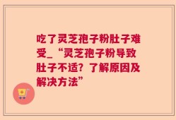 吃了灵芝孢子粉肚子难受_“灵芝孢子粉导致肚子不适？了解原因及解决方法”
