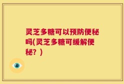 灵芝多糖可以预防便秘吗(灵芝多糖可缓解便秘？)