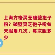 上海方格灵芝破壁孢子粉？破壁灵芝孢子粉每天服用几次，每次服多少