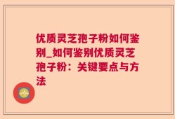 优质灵芝孢子粉如何鉴别_如何鉴别优质灵芝孢子粉：关键要点与方法