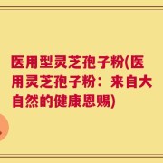医用型灵芝孢子粉(医用灵芝孢子粉：来自大自然的健康恩赐)