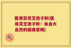 医用型灵芝孢子粉(医用灵芝孢子粉：来自大自然的健康恩赐)