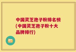 中国灵芝孢子粉排名榜(中国灵芝孢子粉十大品牌排行)