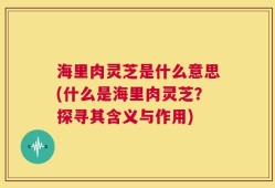 海里肉灵芝是什么意思(什么是海里肉灵芝？探寻其含义与作用)