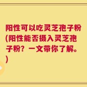 阳性可以吃灵芝孢子粉(阳性能否摄入灵芝孢子粉？一文带你了解。)