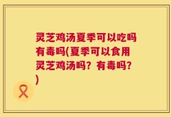 灵芝鸡汤夏季可以吃吗有毒吗(夏季可以食用灵芝鸡汤吗？有毒吗？)