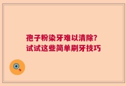 孢子粉染牙难以清除？试试这些简单刷牙技巧