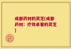 成都药材的灵芝(成都药材：疗效卓著的灵芝)