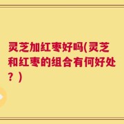 灵芝加红枣好吗(灵芝和红枣的组合有何好处？)