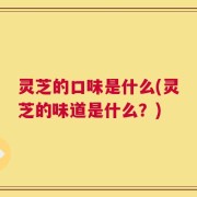 灵芝的口味是什么(灵芝的味道是什么？)