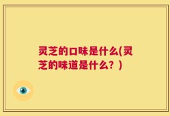 灵芝的口味是什么(灵芝的味道是什么？)