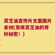 灵芝油宣传片文案图片素材(发现灵芝油的奇妙秘密！)