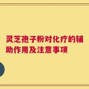 灵芝孢子粉对化疗的辅助作用及注意事项