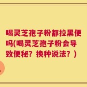 喝灵芝孢子粉都拉黑便吗(喝灵芝孢子粉会导致便秘？换种说法？)