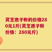灵芝孢子粉的价格280元1斤(灵芝孢子粉价格：280元斤)