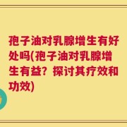 孢子油对乳腺增生有好处吗(孢子油对乳腺增生有益？探讨其疗效和功效)