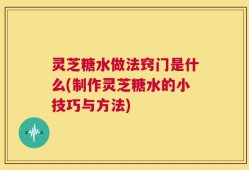 灵芝糖水做法窍门是什么(制作灵芝糖水的小技巧与方法)