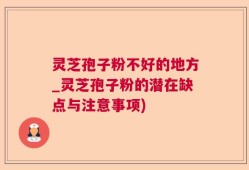 灵芝孢子粉不好的地方_灵芝孢子粉的潜在缺点与注意事项)