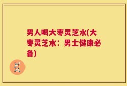 男人喝大枣灵芝水(大枣灵芝水：男士健康必备)