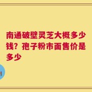 南通破壁灵芝大概多少钱？孢子粉市面售价是多少