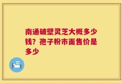 南通破壁灵芝大概多少钱？孢子粉市面售价是多少