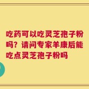 吃药可以吃灵芝孢子粉吗？请问专家羊康后能吃点灵芝孢子粉吗