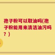 孢子粉可以取油吗(孢子粉能用来清洁油污吗？)