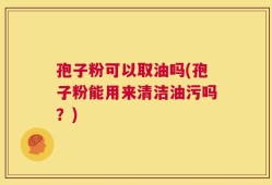 孢子粉可以取油吗(孢子粉能用来清洁油污吗？)