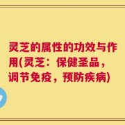 灵芝的属性的功效与作用(灵芝：保健圣品，调节免疫，预防疾病)