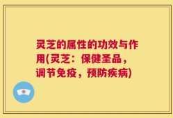 灵芝的属性的功效与作用(灵芝：保健圣品，调节免疫，预防疾病)