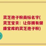 灵芝孢子粉商标名字(灵芝宝贝：让你拥有健康宝库的灵芝孢子粉)
