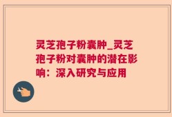 灵芝孢子粉囊肿_灵芝孢子粉对囊肿的潜在影响：深入研究与应用