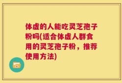 体虚的人能吃灵芝孢子粉吗(适合体虚人群食用的灵芝孢子粉，推荐使用方法)