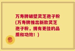 万寿牌破壁灵芝孢子粉(万寿牌推出新款灵芝孢子粉，拥有更佳的品质和功效！)