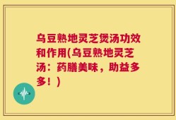 乌豆熟地灵芝煲汤功效和作用(乌豆熟地灵芝汤：药膳美味，助益多多！)