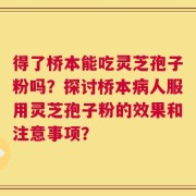 得了桥本能吃灵芝孢子粉吗？探讨桥本病人服用灵芝孢子粉的效果和注意事项？