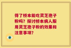 得了桥本能吃灵芝孢子粉吗？探讨桥本病人服用灵芝孢子粉的效果和注意事项？