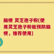 脑梗 灵芝孢子粉(使用灵芝孢子粉能预防脑梗，推荐使用)